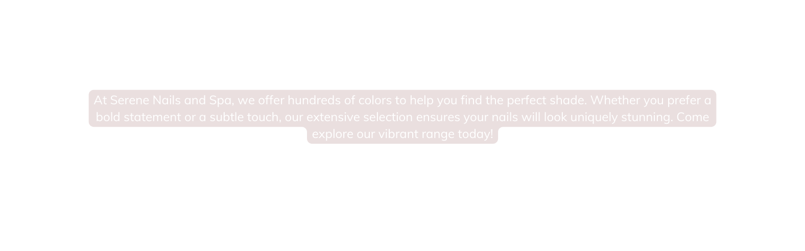At Serene Nails and Spa we offer hundreds of colors to help you find the perfect shade Whether you prefer a bold statement or a subtle touch our extensive selection ensures your nails will look uniquely stunning Come explore our vibrant range today